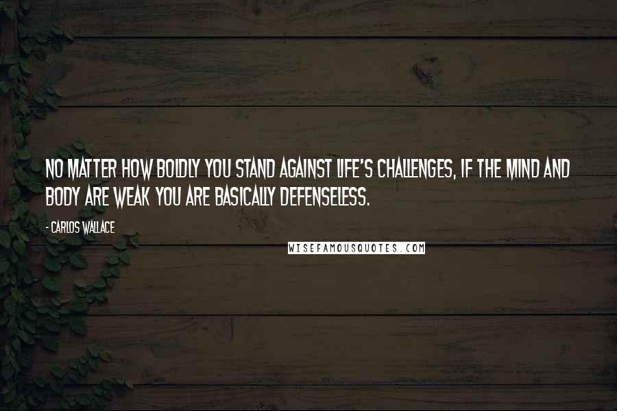 Carlos Wallace Quotes: No matter how boldly you stand against life's challenges, if the mind and body are weak you are basically defenseless.