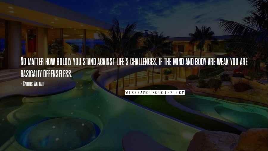 Carlos Wallace Quotes: No matter how boldly you stand against life's challenges, if the mind and body are weak you are basically defenseless.