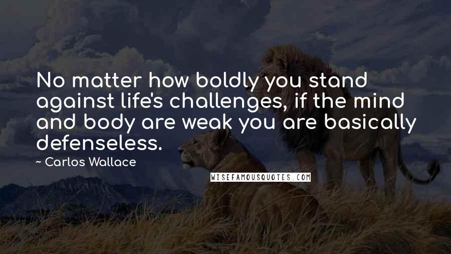 Carlos Wallace Quotes: No matter how boldly you stand against life's challenges, if the mind and body are weak you are basically defenseless.