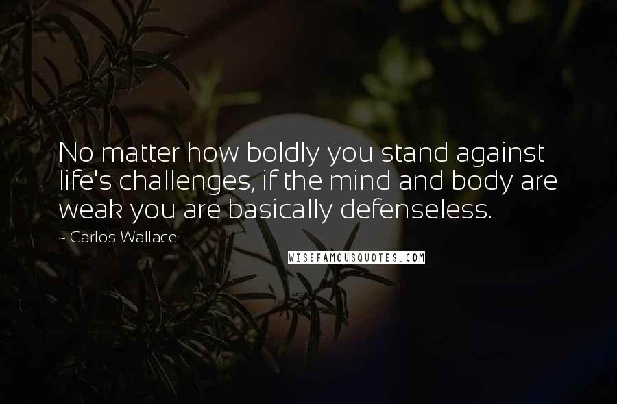 Carlos Wallace Quotes: No matter how boldly you stand against life's challenges, if the mind and body are weak you are basically defenseless.