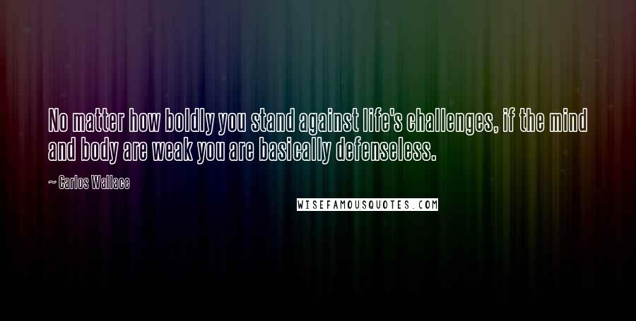 Carlos Wallace Quotes: No matter how boldly you stand against life's challenges, if the mind and body are weak you are basically defenseless.