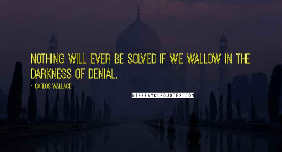 Carlos Wallace Quotes: Nothing will ever be solved if we wallow in the darkness of denial.