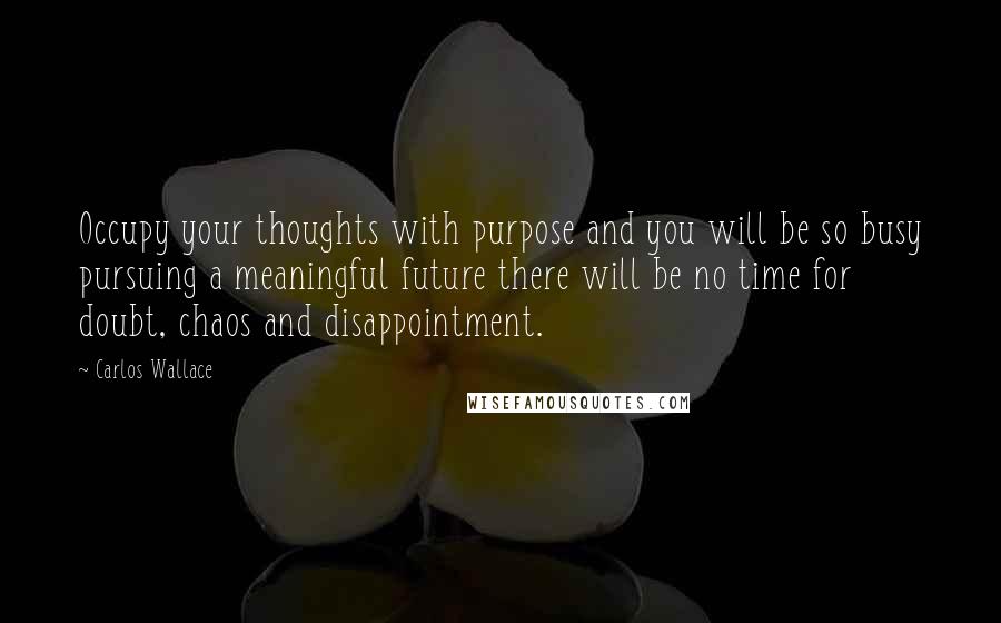 Carlos Wallace Quotes: Occupy your thoughts with purpose and you will be so busy pursuing a meaningful future there will be no time for doubt, chaos and disappointment.