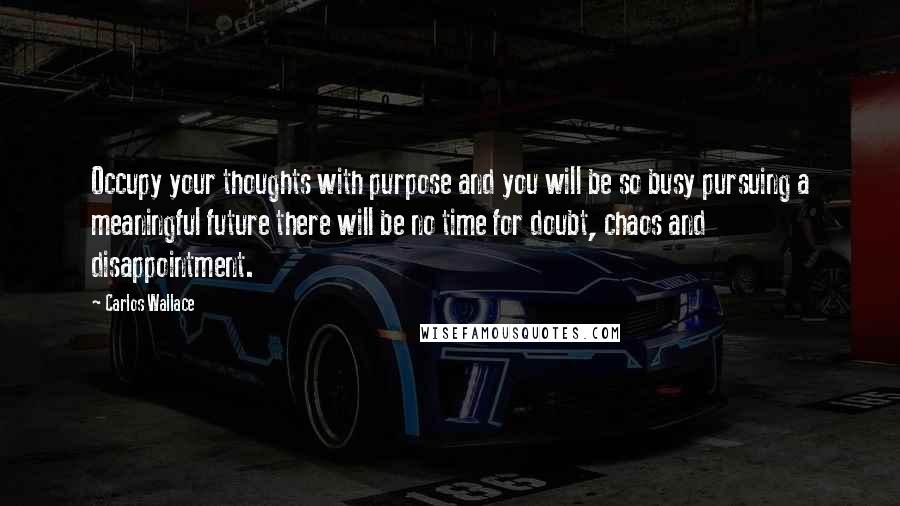 Carlos Wallace Quotes: Occupy your thoughts with purpose and you will be so busy pursuing a meaningful future there will be no time for doubt, chaos and disappointment.