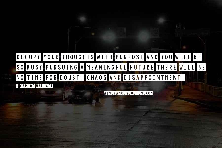 Carlos Wallace Quotes: Occupy your thoughts with purpose and you will be so busy pursuing a meaningful future there will be no time for doubt, chaos and disappointment.