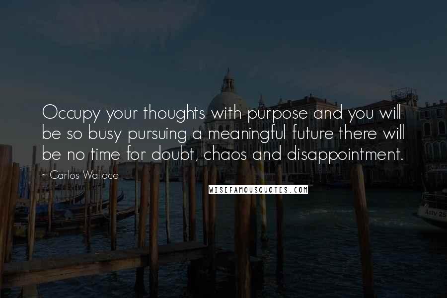 Carlos Wallace Quotes: Occupy your thoughts with purpose and you will be so busy pursuing a meaningful future there will be no time for doubt, chaos and disappointment.