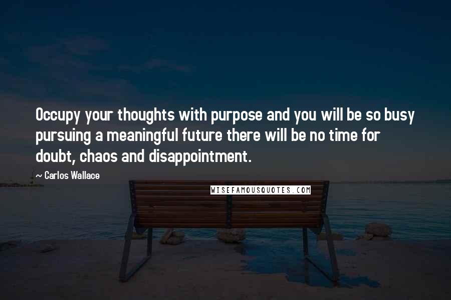 Carlos Wallace Quotes: Occupy your thoughts with purpose and you will be so busy pursuing a meaningful future there will be no time for doubt, chaos and disappointment.