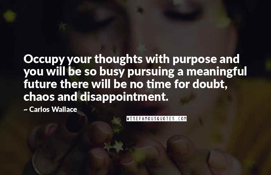 Carlos Wallace Quotes: Occupy your thoughts with purpose and you will be so busy pursuing a meaningful future there will be no time for doubt, chaos and disappointment.