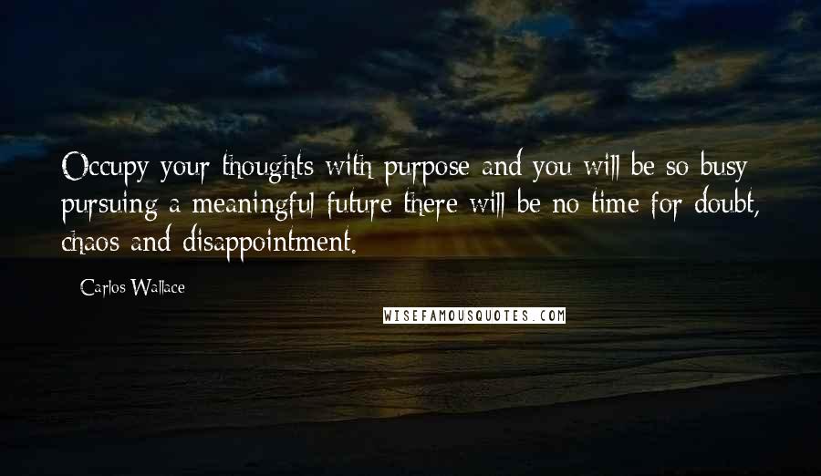 Carlos Wallace Quotes: Occupy your thoughts with purpose and you will be so busy pursuing a meaningful future there will be no time for doubt, chaos and disappointment.