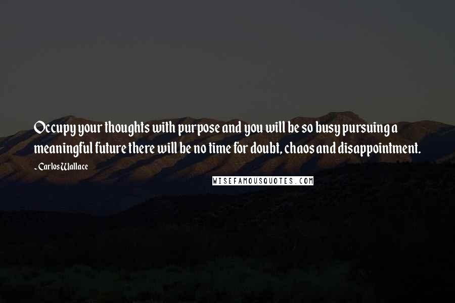 Carlos Wallace Quotes: Occupy your thoughts with purpose and you will be so busy pursuing a meaningful future there will be no time for doubt, chaos and disappointment.