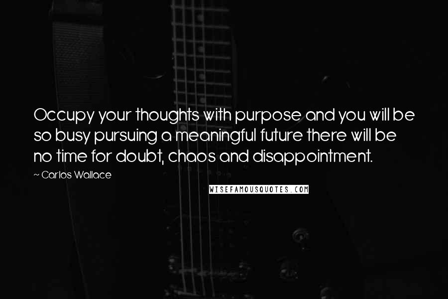 Carlos Wallace Quotes: Occupy your thoughts with purpose and you will be so busy pursuing a meaningful future there will be no time for doubt, chaos and disappointment.