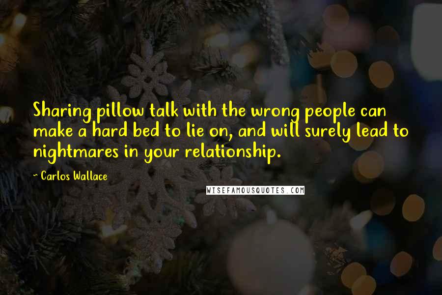 Carlos Wallace Quotes: Sharing pillow talk with the wrong people can make a hard bed to lie on, and will surely lead to nightmares in your relationship.