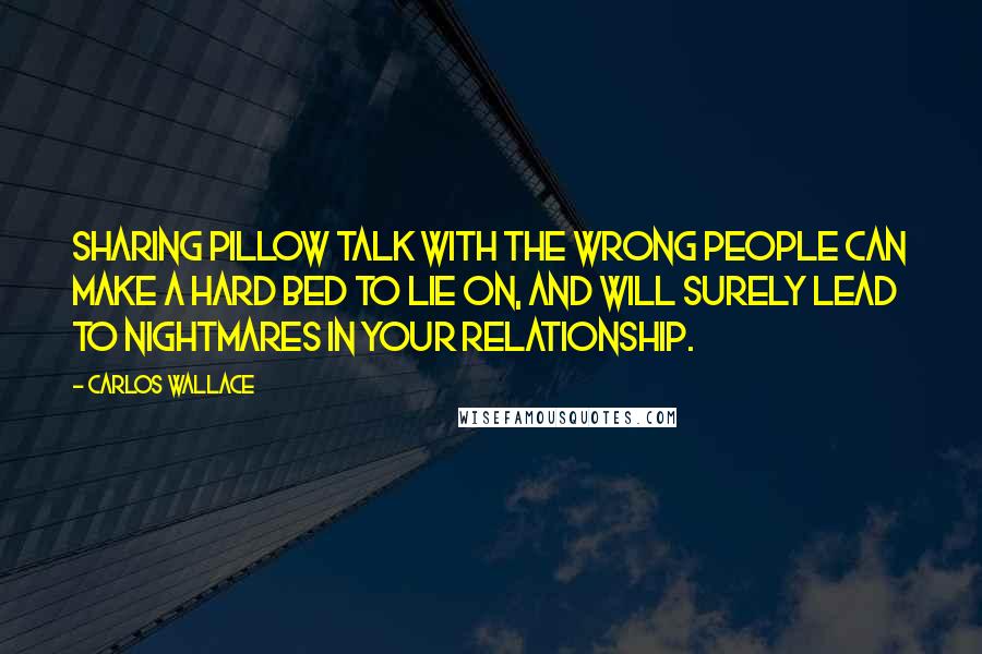 Carlos Wallace Quotes: Sharing pillow talk with the wrong people can make a hard bed to lie on, and will surely lead to nightmares in your relationship.