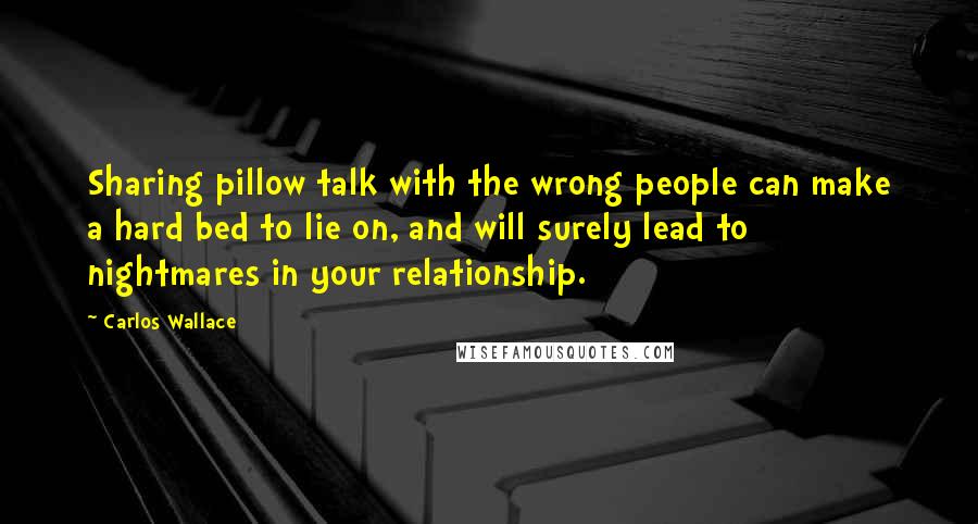Carlos Wallace Quotes: Sharing pillow talk with the wrong people can make a hard bed to lie on, and will surely lead to nightmares in your relationship.