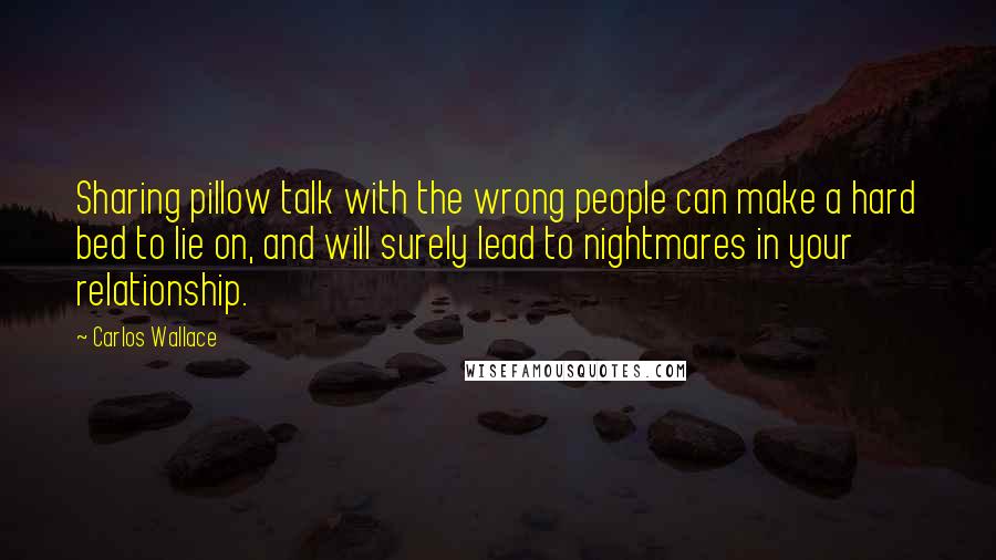 Carlos Wallace Quotes: Sharing pillow talk with the wrong people can make a hard bed to lie on, and will surely lead to nightmares in your relationship.