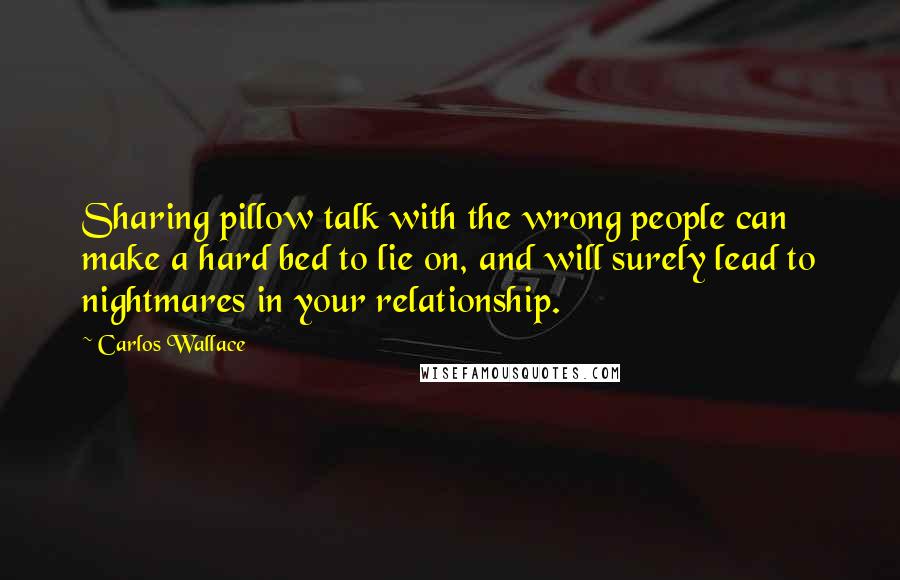 Carlos Wallace Quotes: Sharing pillow talk with the wrong people can make a hard bed to lie on, and will surely lead to nightmares in your relationship.