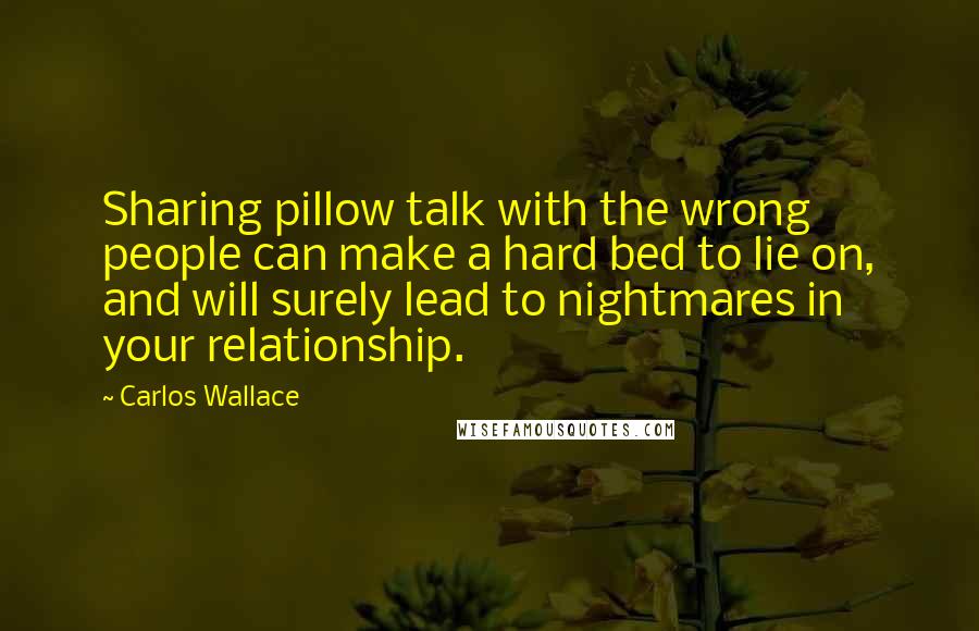 Carlos Wallace Quotes: Sharing pillow talk with the wrong people can make a hard bed to lie on, and will surely lead to nightmares in your relationship.