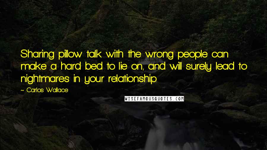 Carlos Wallace Quotes: Sharing pillow talk with the wrong people can make a hard bed to lie on, and will surely lead to nightmares in your relationship.