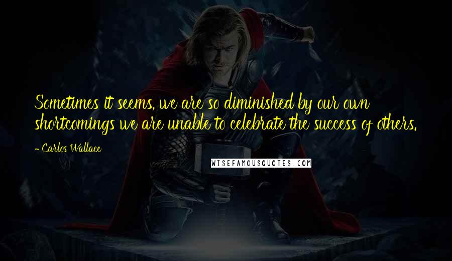 Carlos Wallace Quotes: Sometimes it seems, we are so diminished by our own shortcomings we are unable to celebrate the success of others.