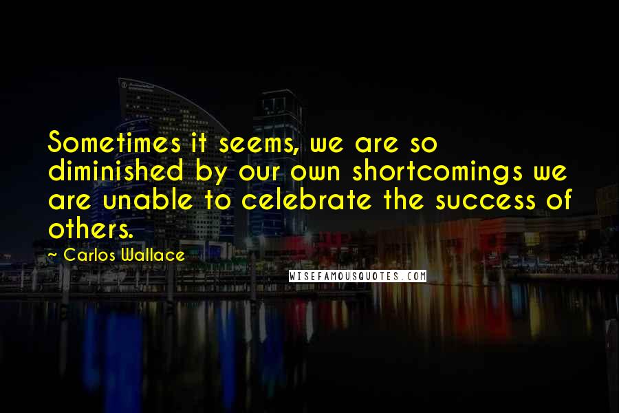 Carlos Wallace Quotes: Sometimes it seems, we are so diminished by our own shortcomings we are unable to celebrate the success of others.