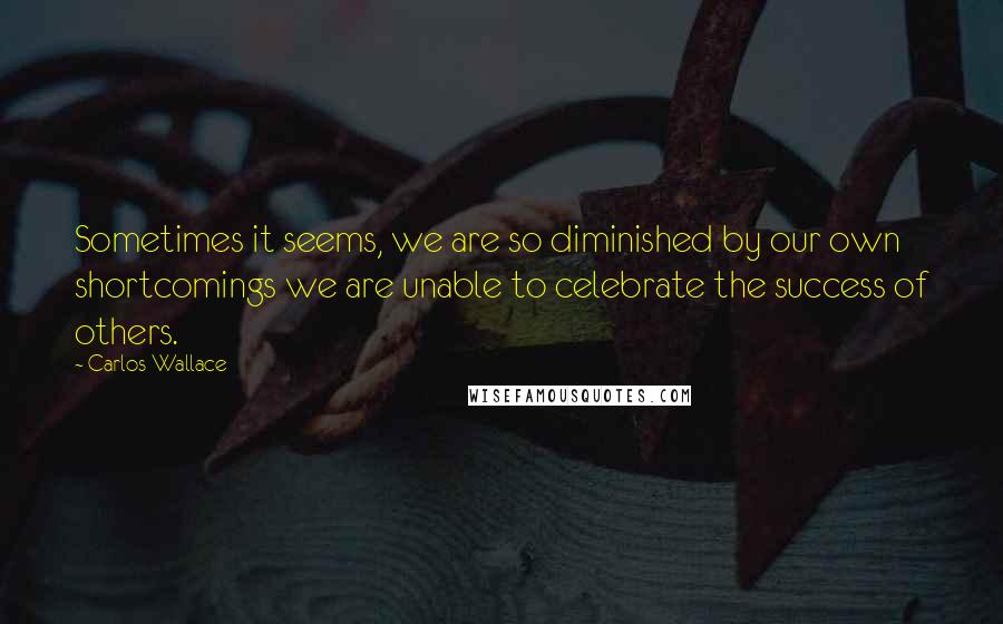 Carlos Wallace Quotes: Sometimes it seems, we are so diminished by our own shortcomings we are unable to celebrate the success of others.