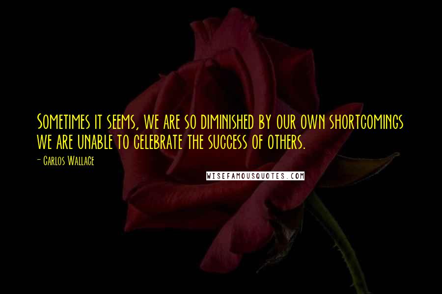 Carlos Wallace Quotes: Sometimes it seems, we are so diminished by our own shortcomings we are unable to celebrate the success of others.