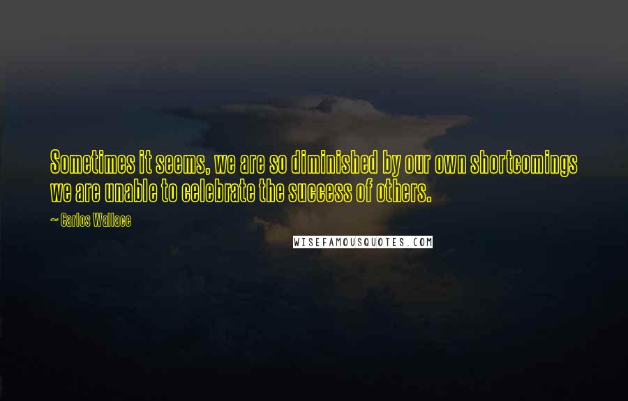 Carlos Wallace Quotes: Sometimes it seems, we are so diminished by our own shortcomings we are unable to celebrate the success of others.