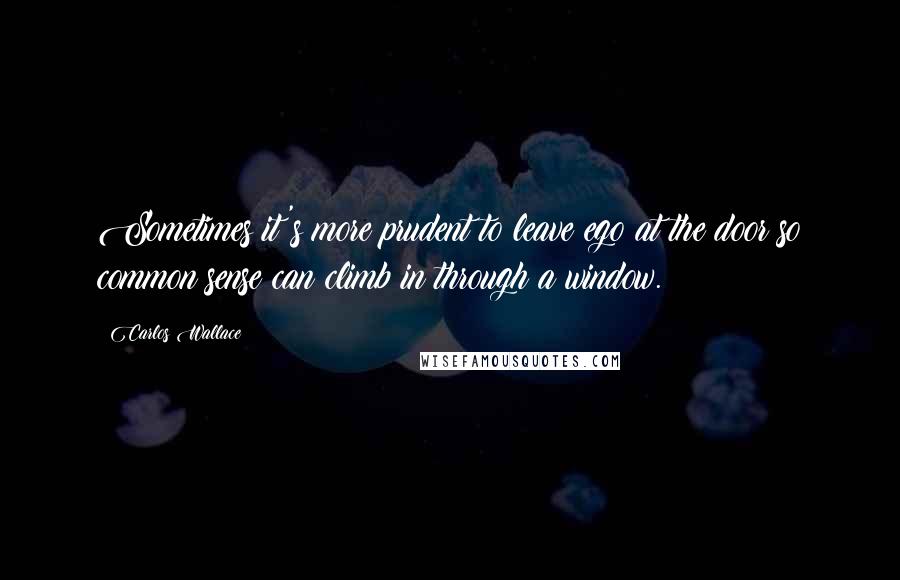 Carlos Wallace Quotes: Sometimes it's more prudent to leave ego at the door so common sense can climb in through a window.