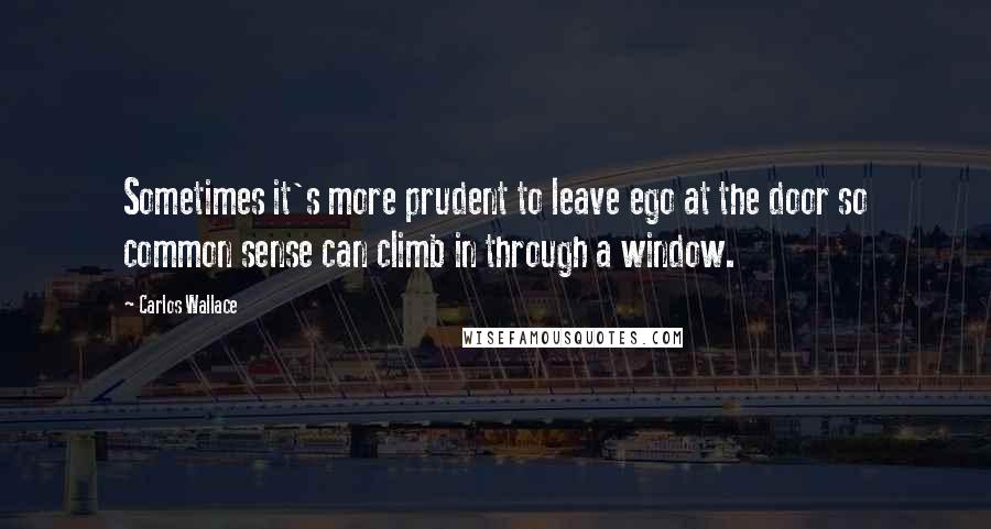 Carlos Wallace Quotes: Sometimes it's more prudent to leave ego at the door so common sense can climb in through a window.