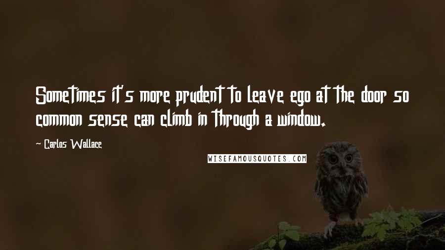 Carlos Wallace Quotes: Sometimes it's more prudent to leave ego at the door so common sense can climb in through a window.