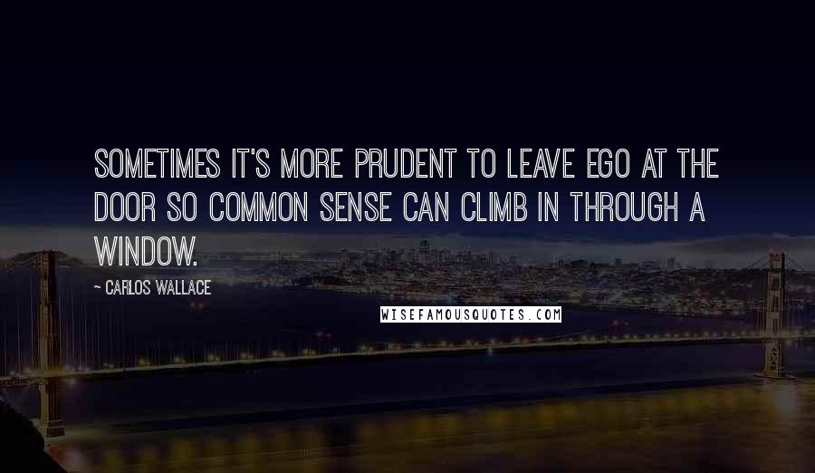 Carlos Wallace Quotes: Sometimes it's more prudent to leave ego at the door so common sense can climb in through a window.