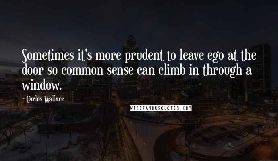 Carlos Wallace Quotes: Sometimes it's more prudent to leave ego at the door so common sense can climb in through a window.