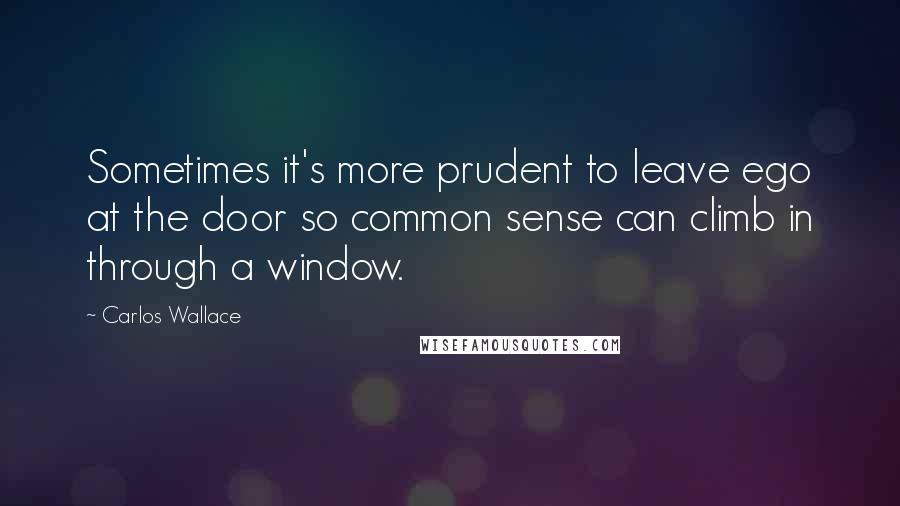 Carlos Wallace Quotes: Sometimes it's more prudent to leave ego at the door so common sense can climb in through a window.