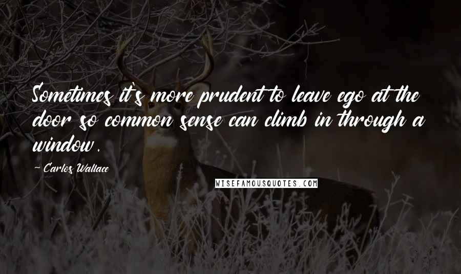 Carlos Wallace Quotes: Sometimes it's more prudent to leave ego at the door so common sense can climb in through a window.