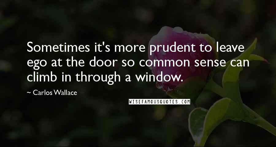 Carlos Wallace Quotes: Sometimes it's more prudent to leave ego at the door so common sense can climb in through a window.