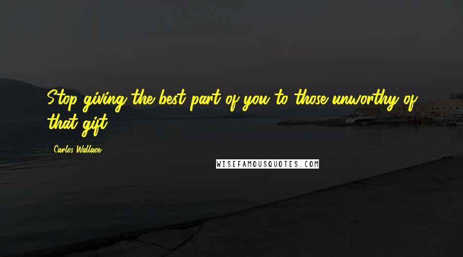Carlos Wallace Quotes: Stop giving the best part of you to those unworthy of that gift.