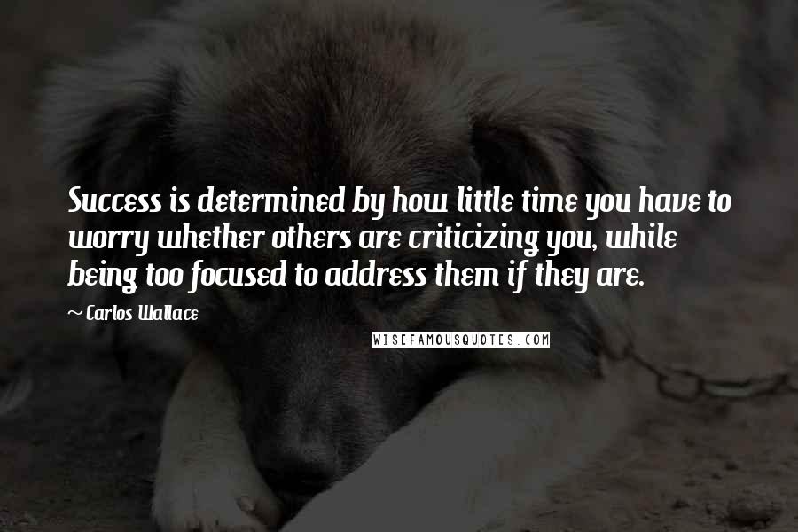 Carlos Wallace Quotes: Success is determined by how little time you have to worry whether others are criticizing you, while being too focused to address them if they are.