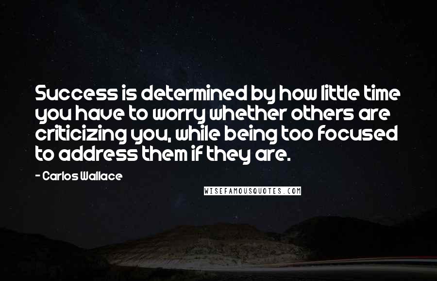 Carlos Wallace Quotes: Success is determined by how little time you have to worry whether others are criticizing you, while being too focused to address them if they are.