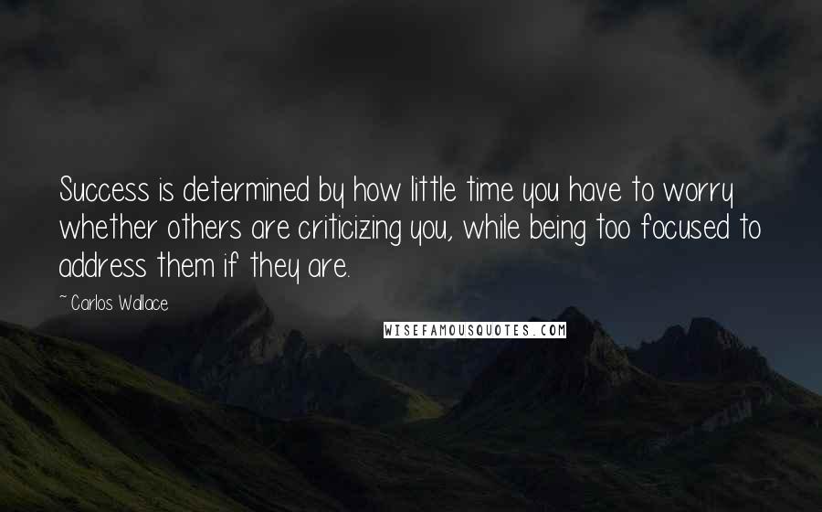 Carlos Wallace Quotes: Success is determined by how little time you have to worry whether others are criticizing you, while being too focused to address them if they are.