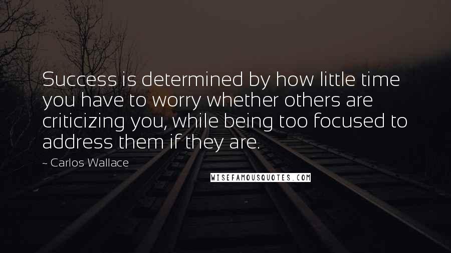 Carlos Wallace Quotes: Success is determined by how little time you have to worry whether others are criticizing you, while being too focused to address them if they are.