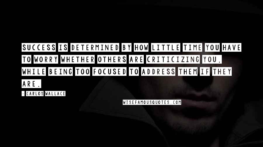 Carlos Wallace Quotes: Success is determined by how little time you have to worry whether others are criticizing you, while being too focused to address them if they are.