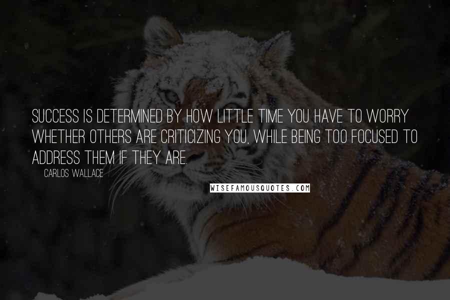 Carlos Wallace Quotes: Success is determined by how little time you have to worry whether others are criticizing you, while being too focused to address them if they are.