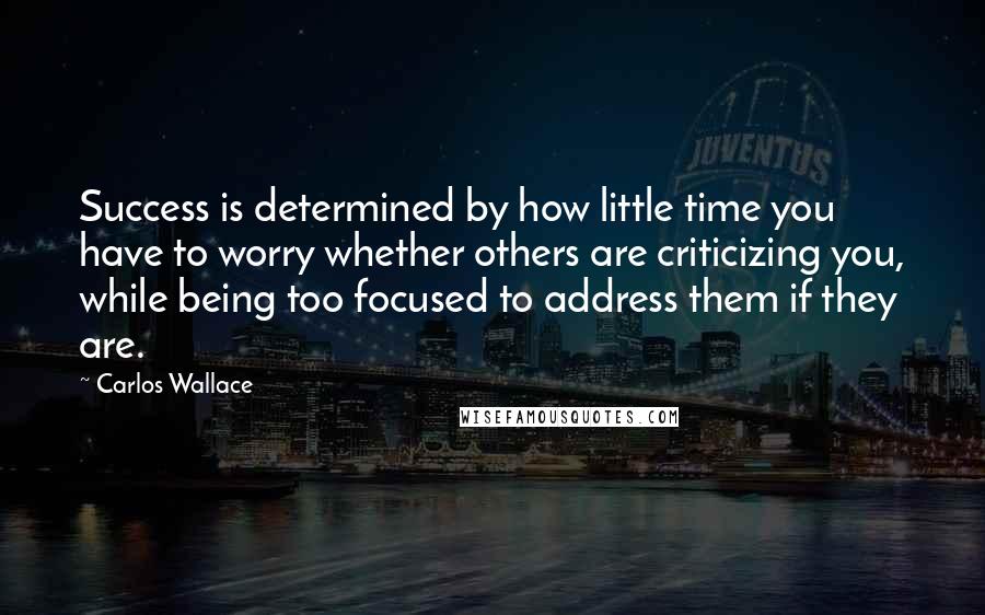 Carlos Wallace Quotes: Success is determined by how little time you have to worry whether others are criticizing you, while being too focused to address them if they are.