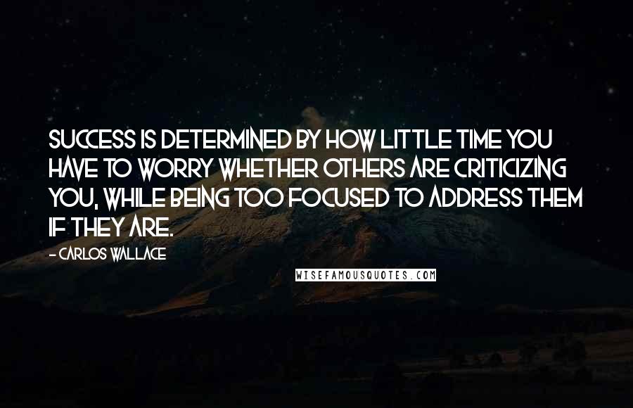 Carlos Wallace Quotes: Success is determined by how little time you have to worry whether others are criticizing you, while being too focused to address them if they are.