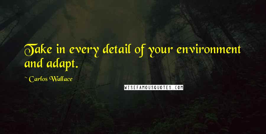 Carlos Wallace Quotes: Take in every detail of your environment and adapt.