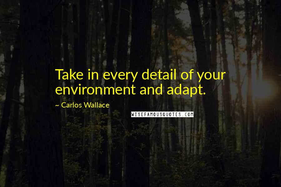 Carlos Wallace Quotes: Take in every detail of your environment and adapt.