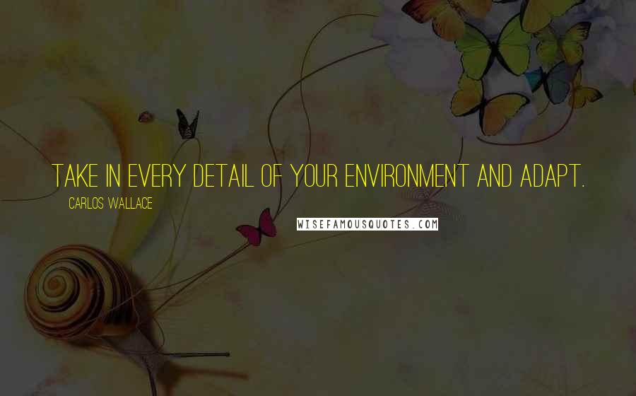 Carlos Wallace Quotes: Take in every detail of your environment and adapt.