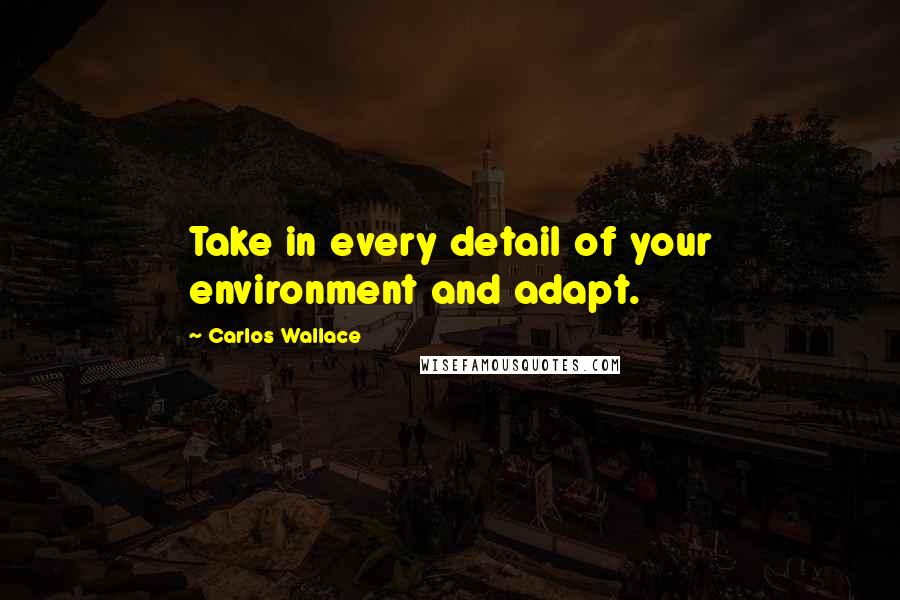 Carlos Wallace Quotes: Take in every detail of your environment and adapt.