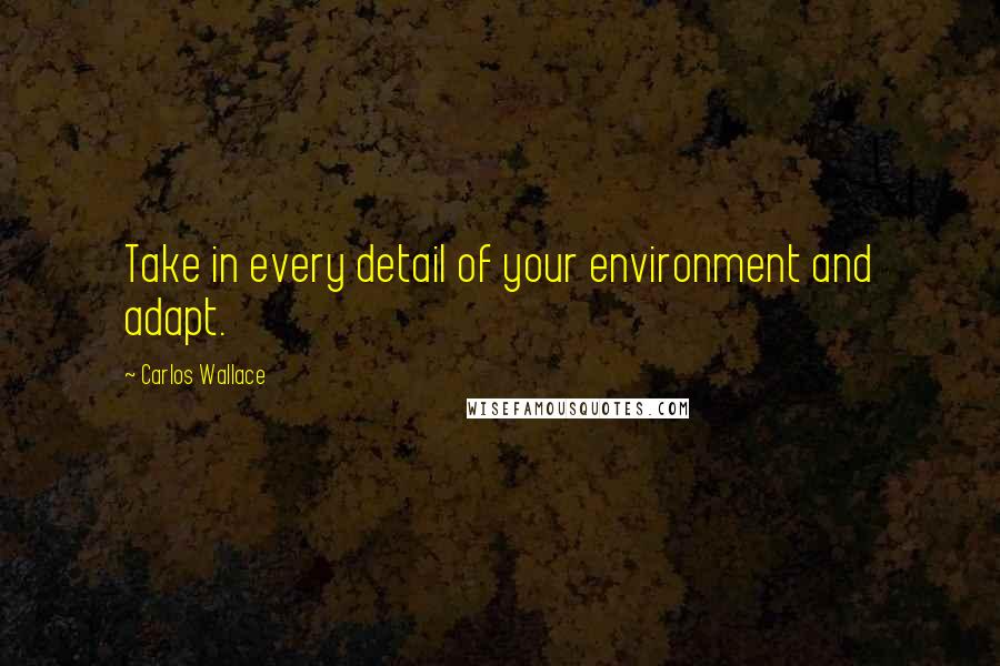 Carlos Wallace Quotes: Take in every detail of your environment and adapt.