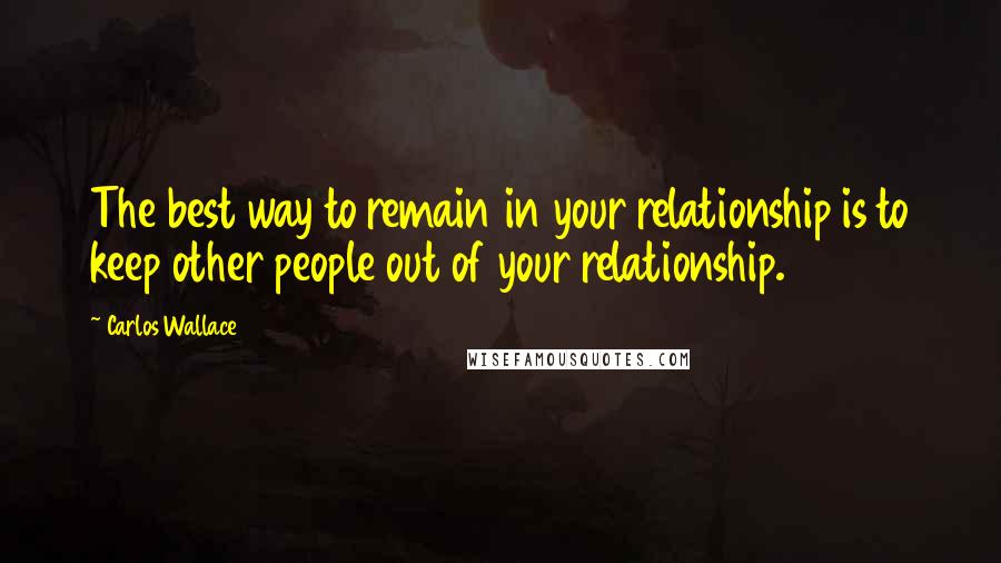 Carlos Wallace Quotes: The best way to remain in your relationship is to keep other people out of your relationship.